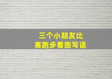 三个小朋友比赛跑步看图写话