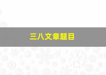 三八文章题目