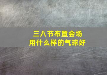 三八节布置会场用什么样的气球好