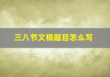 三八节文稿题目怎么写