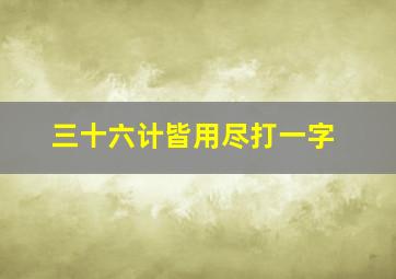 三十六计皆用尽打一字