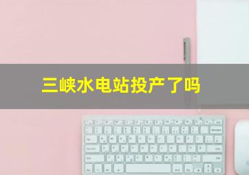 三峡水电站投产了吗