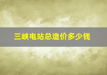 三峡电站总造价多少钱