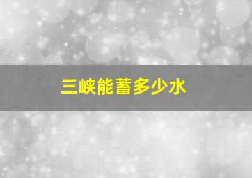 三峡能蓄多少水