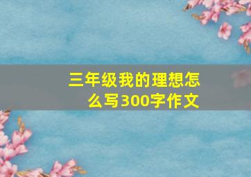 三年级我的理想怎么写300字作文