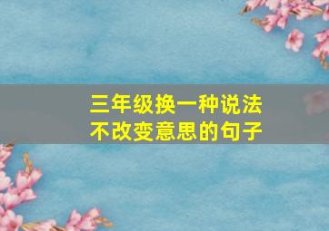 三年级换一种说法不改变意思的句子