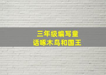 三年级编写童话啄木鸟和国王