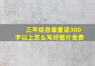 三年级自编童话300字以上怎么写好图片免费