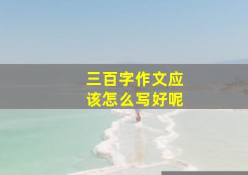 三百字作文应该怎么写好呢