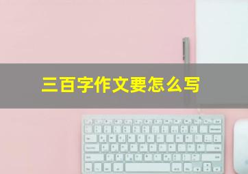 三百字作文要怎么写