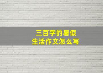 三百字的暑假生活作文怎么写