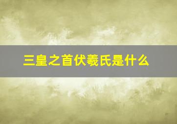 三皇之首伏羲氏是什么