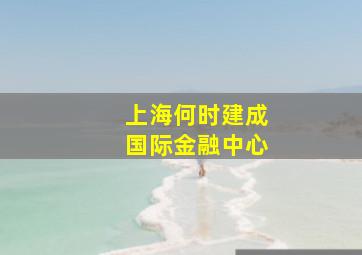 上海何时建成国际金融中心