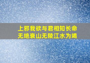 上邪我欲与君相知长命无绝衰山无陵江水为竭