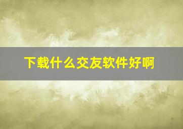 下载什么交友软件好啊