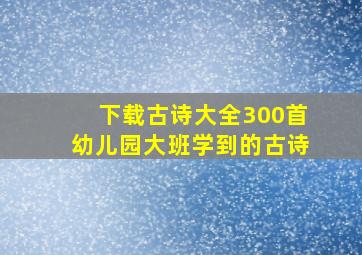 下载古诗大全300首幼儿园大班学到的古诗