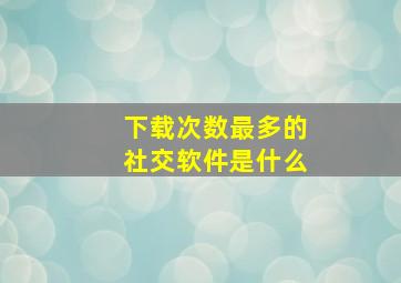 下载次数最多的社交软件是什么