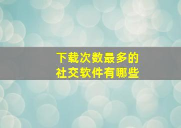 下载次数最多的社交软件有哪些