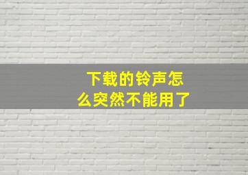 下载的铃声怎么突然不能用了