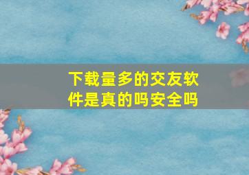 下载量多的交友软件是真的吗安全吗