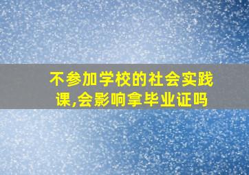 不参加学校的社会实践课,会影响拿毕业证吗