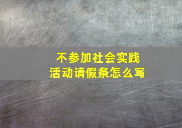 不参加社会实践活动请假条怎么写