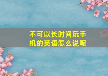 不可以长时间玩手机的英语怎么说呢