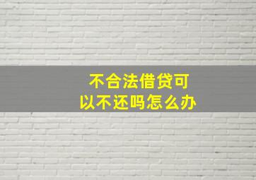 不合法借贷可以不还吗怎么办