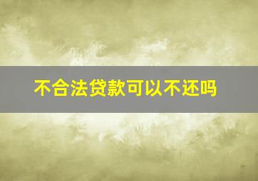 不合法贷款可以不还吗