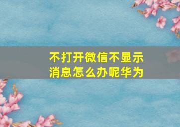 不打开微信不显示消息怎么办呢华为