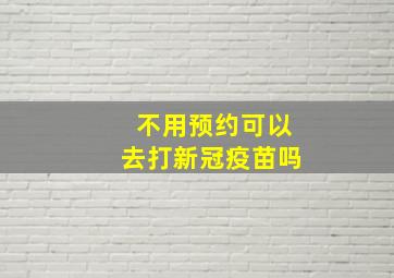 不用预约可以去打新冠疫苗吗