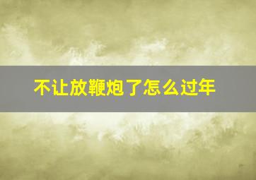 不让放鞭炮了怎么过年