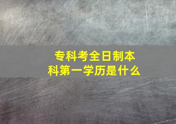 专科考全日制本科第一学历是什么