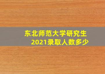 东北师范大学研究生2021录取人数多少