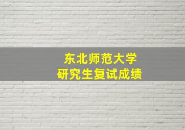 东北师范大学研究生复试成绩