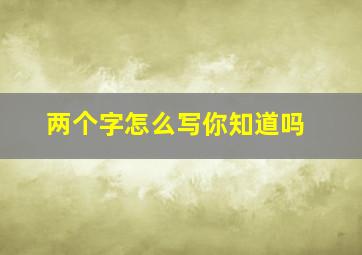 两个字怎么写你知道吗