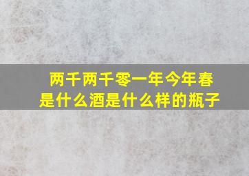 两千两千零一年今年春是什么酒是什么样的瓶子