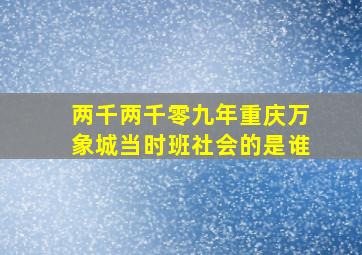 两千两千零九年重庆万象城当时班社会的是谁