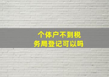 个体户不到税务局登记可以吗