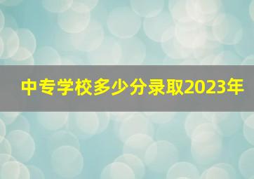 中专学校多少分录取2023年