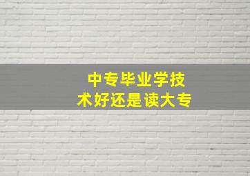 中专毕业学技术好还是读大专