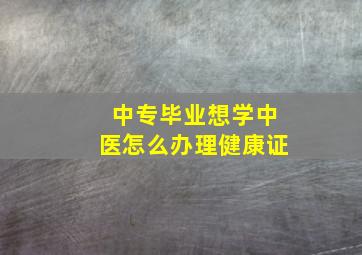 中专毕业想学中医怎么办理健康证