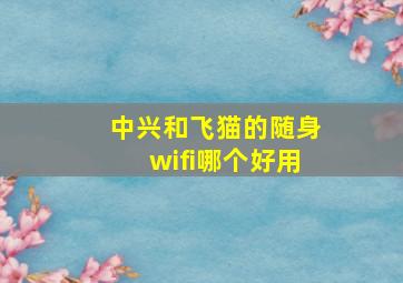 中兴和飞猫的随身wifi哪个好用