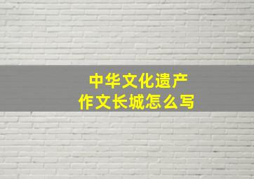 中华文化遗产作文长城怎么写