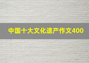 中国十大文化遗产作文400