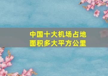 中国十大机场占地面积多大平方公里