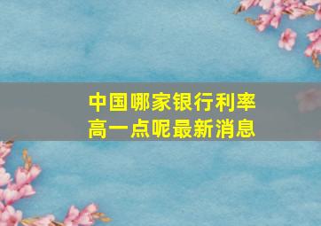 中国哪家银行利率高一点呢最新消息