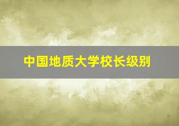 中国地质大学校长级别