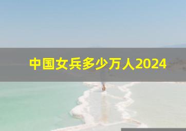 中国女兵多少万人2024