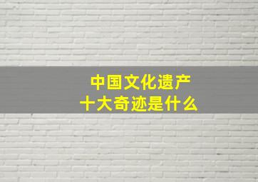 中国文化遗产十大奇迹是什么